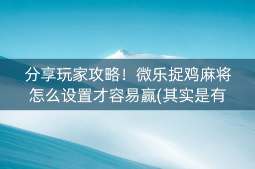 分享玩家攻略！微乐捉鸡麻将怎么设置才容易赢(其实是有挂确实有挂)