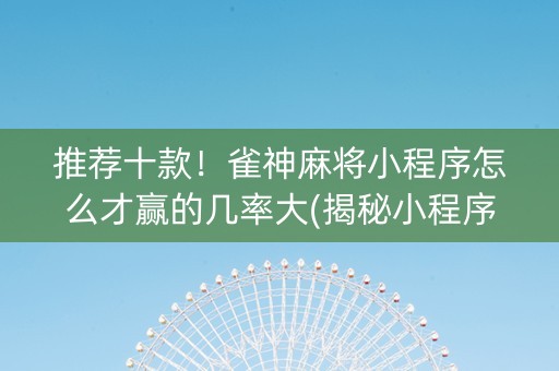 推荐十款！雀神麻将小程序怎么才赢的几率大(揭秘小程序提高赢的概率)