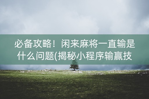 必备攻略！闲来麻将一直输是什么问题(揭秘小程序输赢技巧)