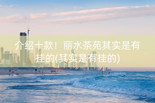 介绍十款！丽水茶苑其实是有挂的(其实是有挂的)
