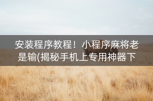 安装程序教程！小程序麻将老是输(揭秘手机上专用神器下载)