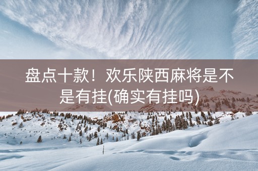 盘点十款！欢乐陕西麻将是不是有挂(确实有挂吗)