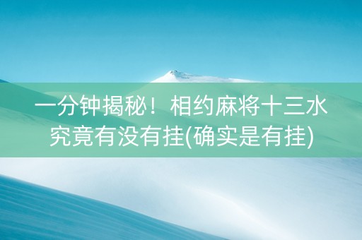 一分钟揭秘！相约麻将十三水究竟有没有挂(确实是有挂)