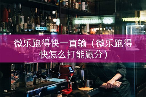 微乐跑得快一直输（微乐跑得快怎么打能赢分）
