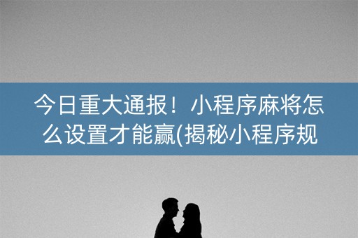 今日重大通报！小程序麻将怎么设置才能赢(揭秘小程序规律攻略)