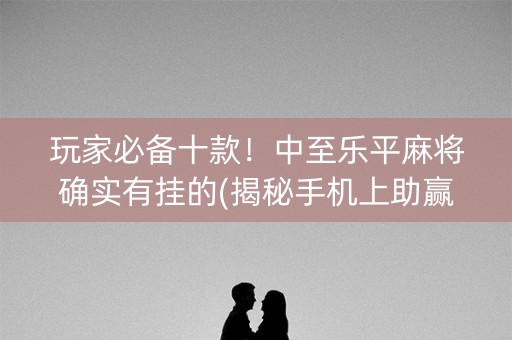 玩家必备十款！中至乐平麻将确实有挂的(揭秘手机上助赢神器购买)