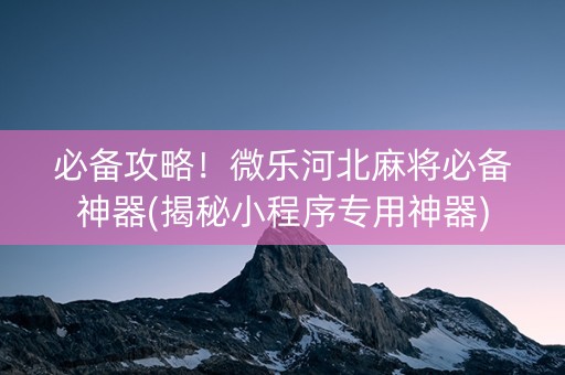 必备攻略！微乐河北麻将必备神器(揭秘小程序专用神器)