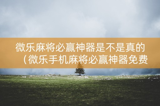 微乐麻将必赢神器是不是真的（微乐手机麻将必赢神器免费下载）