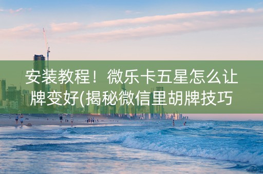 安装教程！微乐卡五星怎么让牌变好(揭秘微信里胡牌技巧)