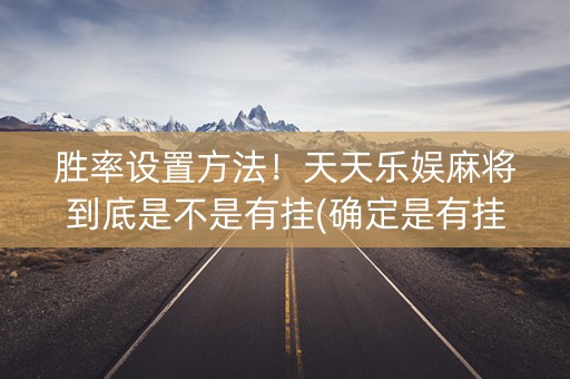 胜率设置方法！天天乐娱麻将到底是不是有挂(确定是有挂)