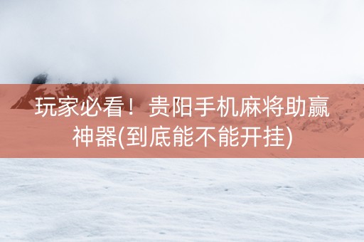 玩家必看！贵阳手机麻将助赢神器(到底能不能开挂)