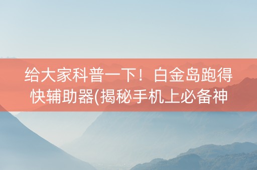 给大家科普一下！白金岛跑得快辅助器(揭秘手机上必备神器)