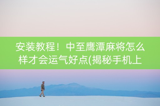 安装教程！中至鹰潭麻将怎么样才会运气好点(揭秘手机上规律攻略)