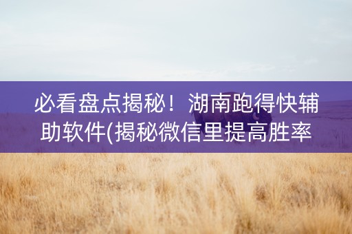 必看盘点揭秘！湖南跑得快辅助软件(揭秘微信里提高胜率)