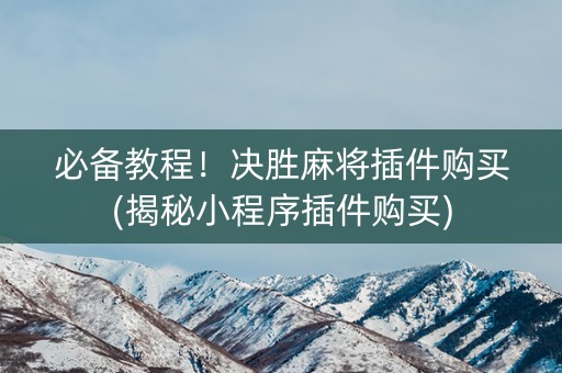 必备教程！决胜麻将插件购买(揭秘小程序插件购买)