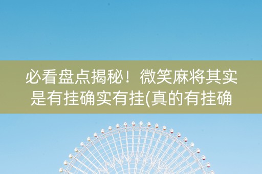必看盘点揭秘！微笑麻将其实是有挂确实有挂(真的有挂确实有挂)