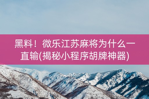 黑料！微乐江苏麻将为什么一直输(揭秘小程序胡牌神器)