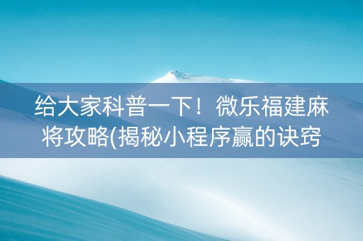 给大家科普一下！微乐福建麻将攻略(揭秘小程序赢的诀窍)