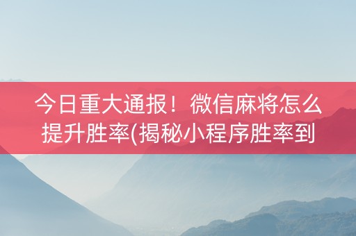 今日重大通报！微信麻将怎么提升胜率(揭秘小程序胜率到哪调)