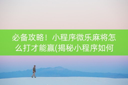 必备攻略！小程序微乐麻将怎么打才能赢(揭秘小程序如何让牌变好)