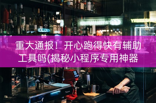 重大通报！开心跑得快有辅助工具吗(揭秘小程序专用神器下载)