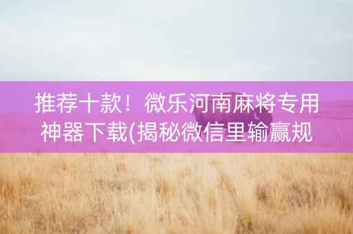 推荐十款！微乐河南麻将专用神器下载(揭秘微信里输赢规律)