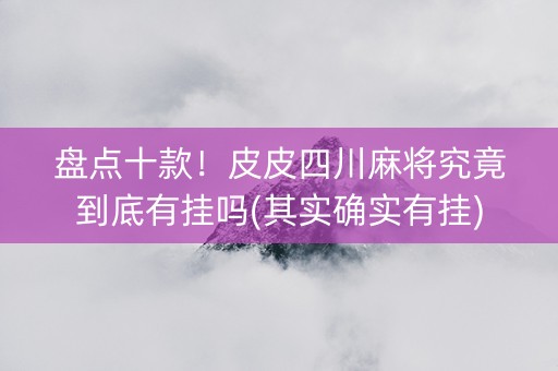 盘点十款！皮皮四川麻将究竟到底有挂吗(其实确实有挂)