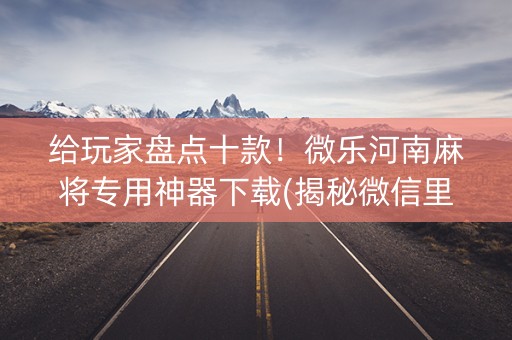 给玩家盘点十款！微乐河南麻将专用神器下载(揭秘微信里助赢软件)
