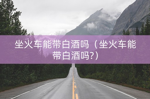坐火车能带白酒吗（坐火车能带白酒吗?）