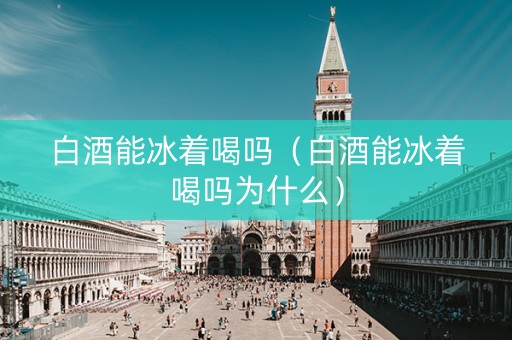 白酒能冰着喝吗（白酒能冰着喝吗为什么）
