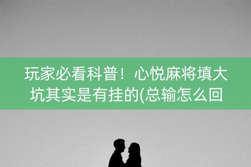 玩家必看科普！心悦麻将填大坑其实是有挂的(总输怎么回事)