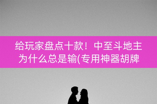 给玩家盘点十款！中至斗地主为什么总是输(专用神器胡牌技巧)