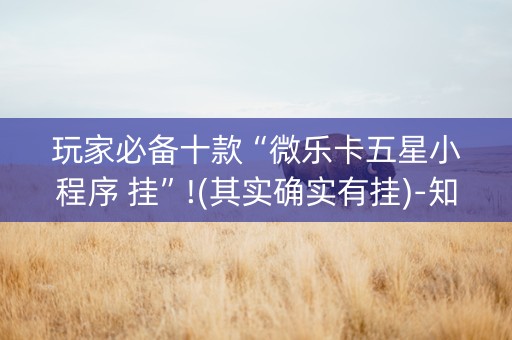玩家必备十款“微乐卡五星小程序 挂”!(其实确实有挂)-知乎