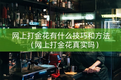 网上打金花有什么技巧和方法（网上打金花真实吗）