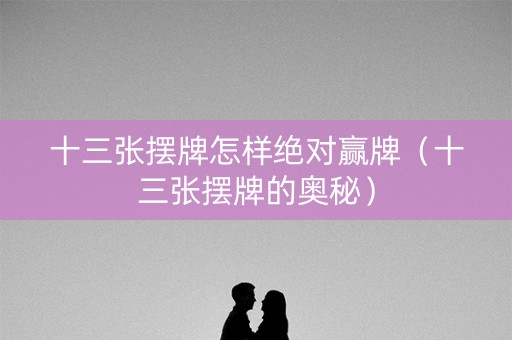 十三张摆牌怎样绝对赢牌（十三张摆牌的奥秘）