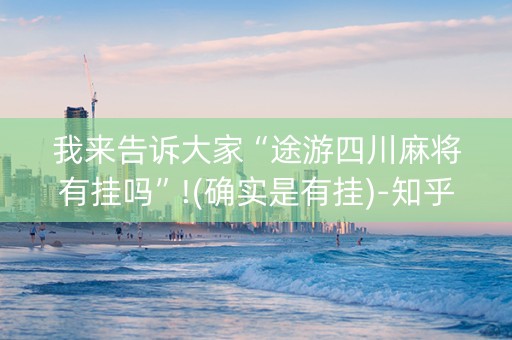 我来告诉大家“途游四川麻将有挂吗”!(确实是有挂)-知乎