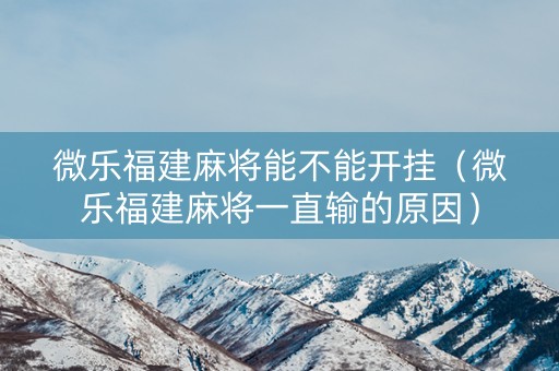 微乐福建麻将能不能开挂（微乐福建麻将一直输的原因）