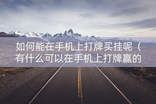 如何能在手机上打牌买挂呢（有什么可以在手机上打牌赢的方法）