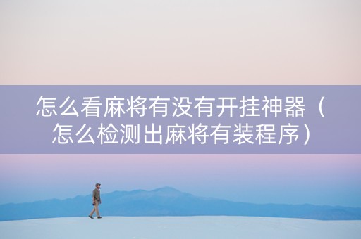 怎么看麻将有没有开挂神器（怎么检测出麻将有装程序）
