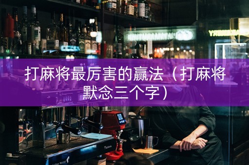 打麻将最厉害的赢法（打麻将默念三个字）