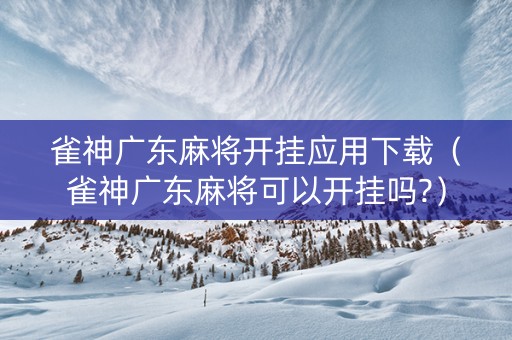 雀神广东麻将开挂应用下载（雀神广东麻将可以开挂吗?）