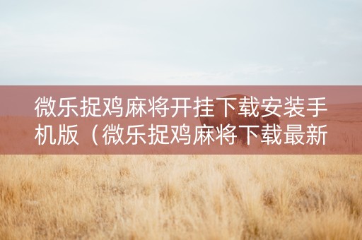 微乐捉鸡麻将开挂下载安装手机版（微乐捉鸡麻将下载最新版本）