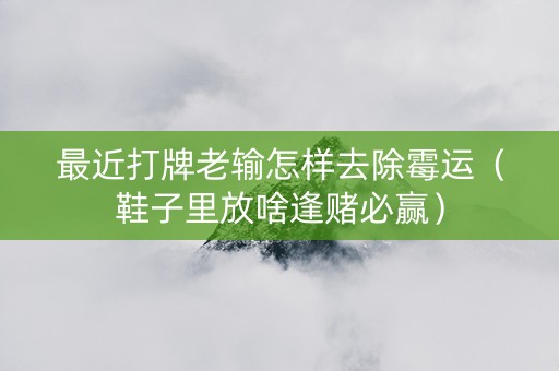 最近打牌老输怎样去除霉运（鞋子里放啥逢赌必赢）