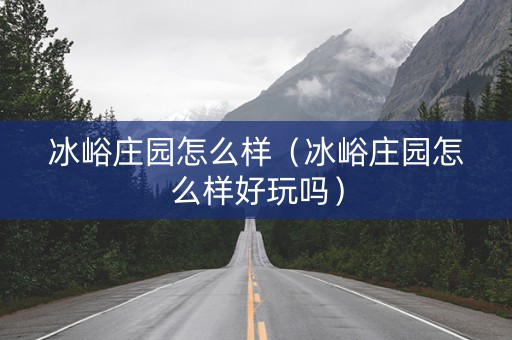 冰峪庄园怎么样（冰峪庄园怎么样好玩吗）