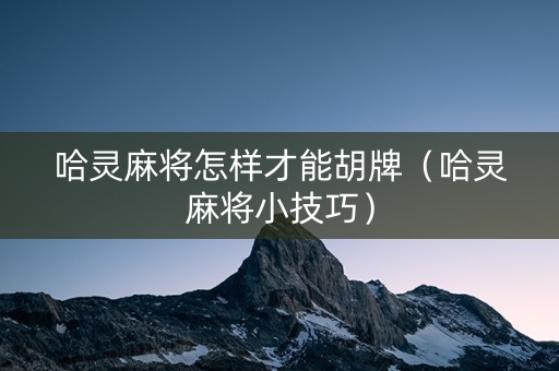 哈灵麻将怎样才能胡牌（哈灵麻将小技巧）