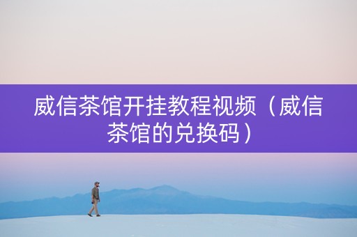 威信茶馆开挂教程视频（威信茶馆的兑换码）