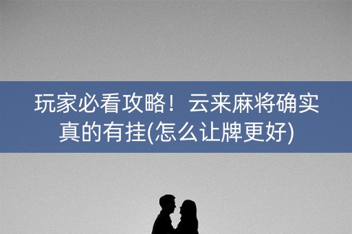 玩家必看攻略！云来麻将确实真的有挂(怎么让牌更好)