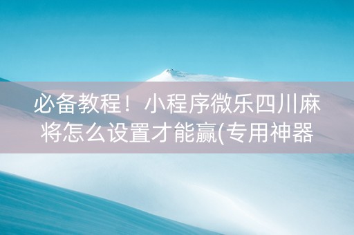必备教程！小程序微乐四川麻将怎么设置才能赢(专用神器胡牌技巧)