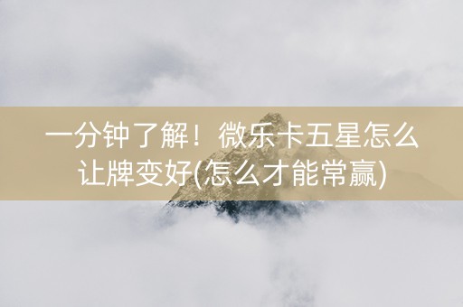一分钟了解！微乐卡五星怎么让牌变好(怎么才能常赢)