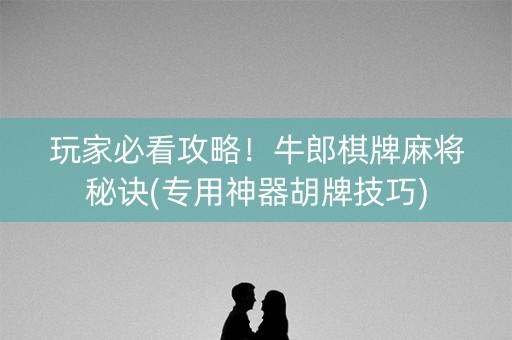 玩家必看攻略！牛郎棋牌麻将秘诀(专用神器胡牌技巧)